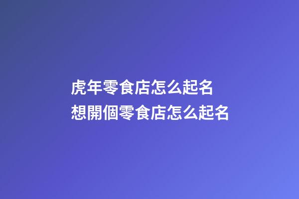 虎年零食店怎么起名 想開個零食店怎么起名